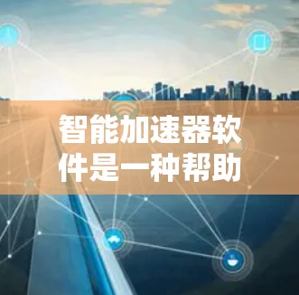 智能加速器软件是一种帮助用户提高程序运行速度的自动工具，通过分析和优化硬件加速器，动态调整推荐适合的加速器。以下是关于智能加速器软件的详细分析
