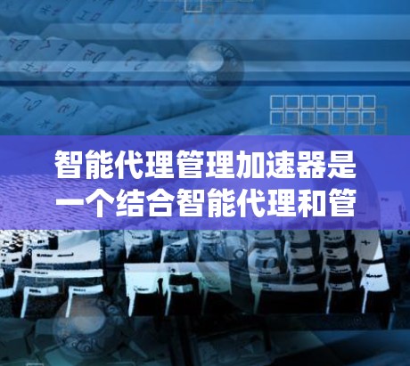智能代理管理加速器是一个结合智能代理和管理加速器的系统，旨在通过智能决策和优化，提升整体用户体验。以下是对该领域的一些详细分析和总结