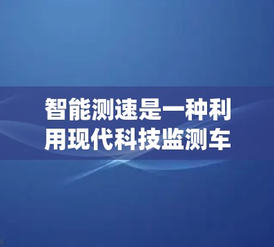 智能测速是一种利用现代科技监测车辆速度的系统，通过传感器和算法，实时调整车辆限速，减少交通事故。以下是对智能测速的详细分析
