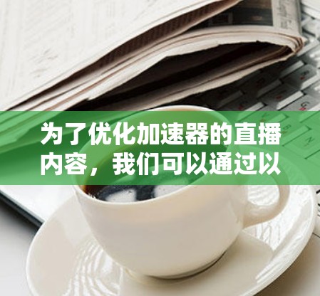 为了优化加速器的直播内容,我们可以通过以下几个步骤进行优化 为了优化加速器的直播内容,我们可以通过以下几个步骤进行优化