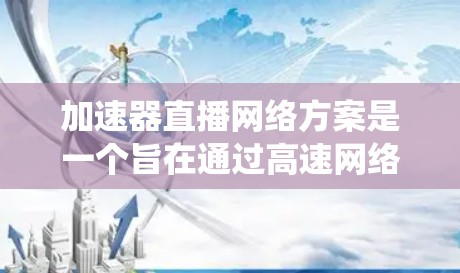 加速器直播网络方案是一个旨在通过高速网络连接观众来观看直播的系统，旨在提升观众的观看体验。以下是对加速器直播网络方案的全面总结