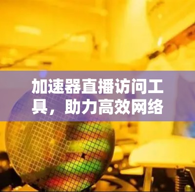 加速器直播访问工具，助力高效网络会议与直播体验