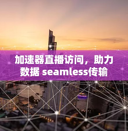 加速器直播访问，助力数据 seamless传输
