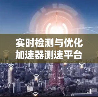 实时检测与优化加速器测速平台,助力网络流量管理与数据传输优化 实时检测与优化加速器测速平台,助力网络流量管理与数据传输优化