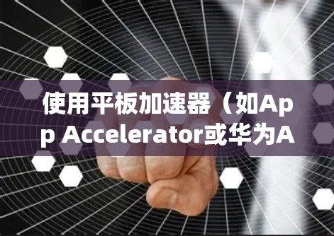 使用平板加速器(如App Accelerator或华为App Accelerator)需要遵循以下步骤和注意事项 使用平板加速器(如App Accelerator或华为App Accelerator)需要遵循以下步骤和注意事项