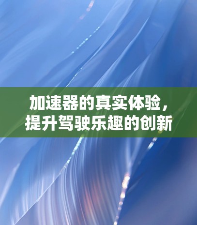 加速器的真实体验,提升驾驶乐趣的创新解决方案 加速器的真实体验,提升驾驶乐趣的创新解决方案