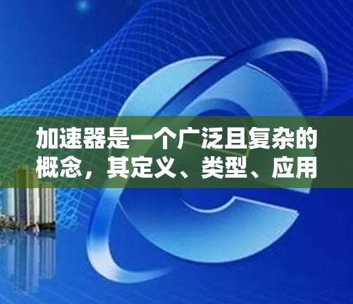 加速器是一个广泛且复杂的概念,其定义、类型、应用和相关技术在物理、工程、科学、教育和金融等领域都有广泛的应用。以下是对加速器的详细总结 加速器是一个广泛且复杂的概念,其定义、类型、应用和相关技术在物理、工程、科学、教育和金融等领域都有广泛的应用。以下是对加速器的详细总结