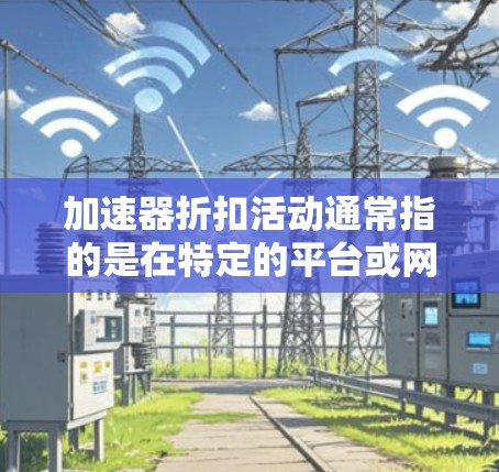 加速器折扣活动通常指的是在特定的平台或网站上进行的促销活动，通常以折扣价格或优惠活动吸引用户购买加速器或相关产品。以下是一些可能涉及加速器折扣活动的信息和建议