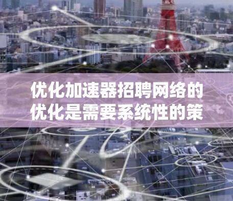 优化加速器招聘网络的优化是需要系统性的策略和工具支持的。以下是一些关键点和建议
