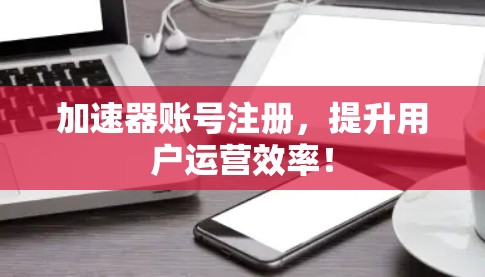 加速器账号注册，提升用户运营效率！