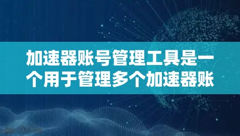 加速器账号管理工具是一个用于管理多个加速器账号的软件，主要功能包括账号创建、编辑、删除，权限分配、安全审计以及账户关联管理。以下是详细的使用步骤