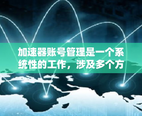 加速器账号管理是一个系统性的工作,涉及多个方面以确保用户安全、高效和稳定。下面是对加速器账号管理的详细总结 加速器账号管理是一个系统性的工作,涉及多个方面以确保用户安全、高效和稳定。下面是对加速器账号管理的详细总结