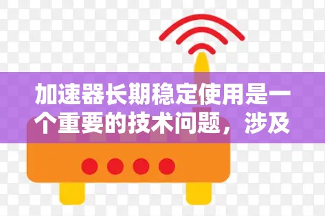 加速器长期稳定使用是一个重要的技术问题,涉及多个方面,以下是一些关键点和解决方案 加速器长期稳定使用是一个重要的技术问题,涉及多个方面,以下是一些关键点和解决方案