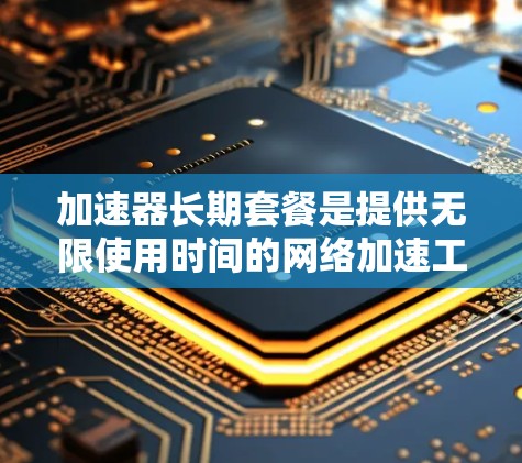 加速器长期套餐是提供无限使用时间的网络加速工具。以下是对该套餐的详细分析