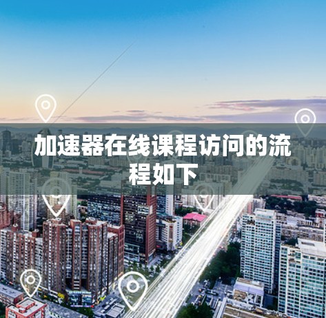 加速器在线课程访问的流程如下 加速器在线课程访问的流程如下