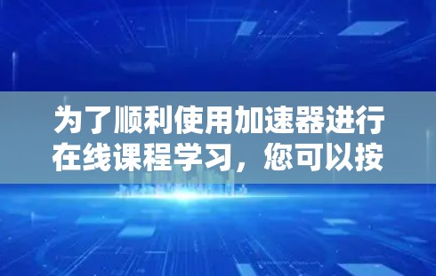 为了顺利使用加速器进行在线课程学习,您可以按照以下步骤操作 为了顺利使用加速器进行在线课程学习,您可以按照以下步骤操作