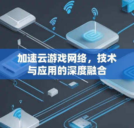 加速云游戏网络,技术与应用的深度融合 加速云游戏网络,技术与应用的深度融合