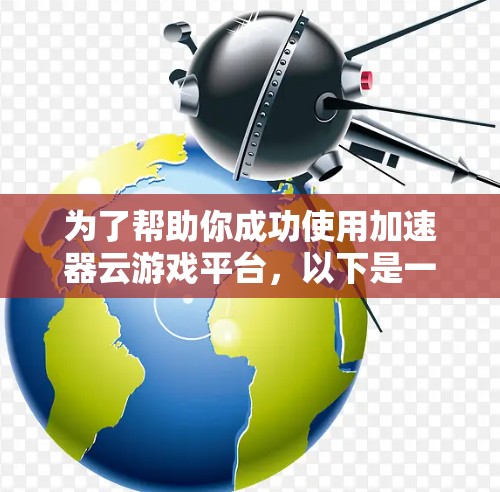 为了帮助你成功使用加速器云游戏平台，以下是一个详细的步骤指南，针对可能遇到的问题进行解决
