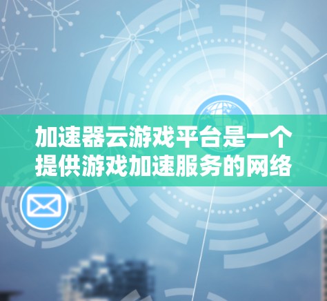 加速器云游戏平台是一个提供游戏加速服务的网络平台,旨在提升游戏体验。以下是对该平台的详细分析 加速器云游戏平台是一个提供游戏加速服务的网络平台,旨在提升游戏体验。以下是对该平台的详细分析