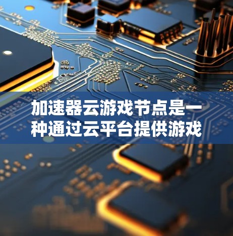 加速器云游戏节点是一种通过云平台提供游戏加速服务的解决方案，旨在通过虚拟化资源来提升游戏性能。以下是关于该主题的详细信息