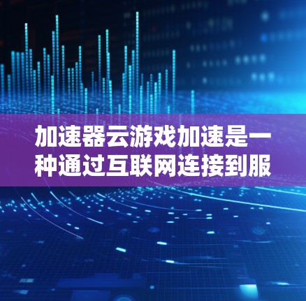 加速器云游戏加速是一种通过互联网连接到服务器进行游戏加速的工具，旨在提升游戏性能。以下是针对快速了解和使用加速器云游戏加速的步骤
