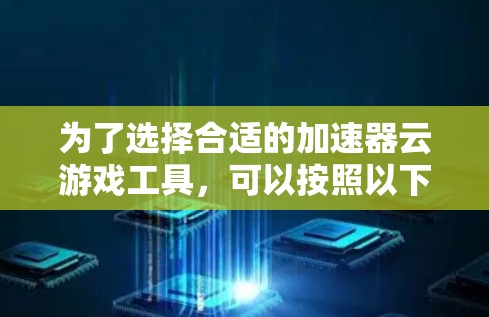 为了选择合适的加速器云游戏工具，可以按照以下步骤进行分析和决策