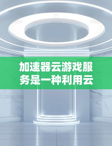 加速器云游戏服务是一种利用云技术实现游戏加速的软件解决方案，旨在通过云端部署和自动加速，提升游戏性能。以下是关于该服务的详细分析