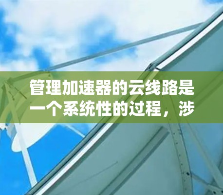 管理加速器的云线路是一个系统性的过程，涉及多个步骤来优化网络连接。以下是一个有条理的指南，帮助您逐步管理加速器的云线路