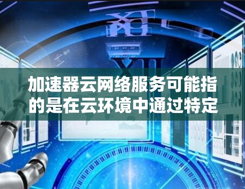 加速器云网络服务可能指的是在云环境中通过特定的工具或功能来加速网络连接或数据传输的速度。以下是一些可能的解释 加速器云网络服务可能指的是在云环境中通过特定的工具或功能来加速网络连接或数据传输的速度。以下是一些可能的解释