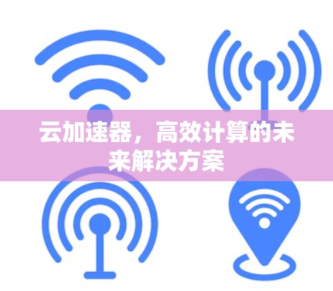 云加速器,高效计算的未来解决方案 云加速器,高效计算的未来解决方案