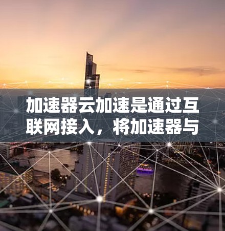 加速器云加速是通过互联网接入，将加速器与云存储或云服务结合，通过高速网络传输数据，以提高数据传输速度和质量的技术。以下是对加速器云加速的详细分析