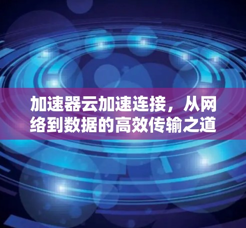 加速器云加速连接,从网络到数据的高效传输之道 加速器云加速连接,从网络到数据的高效传输之道