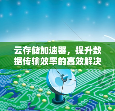 云存储加速器,提升数据传输效率的高效解决方案 云存储加速器,提升数据传输效率的高效解决方案