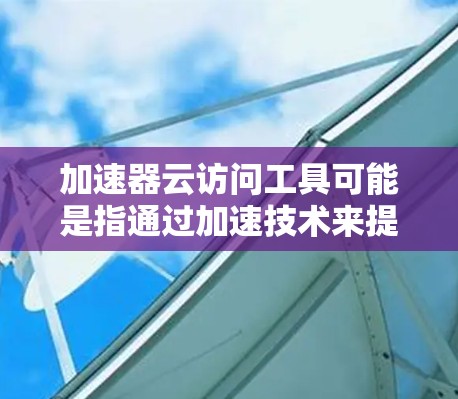 加速器云访问工具可能是指通过加速技术来提升云访问速度和效率的工具。在云环境中，加速器通常用于优化数据传输、提升网络性能，以及提高访问体验。以下是一些可能的解释和内容