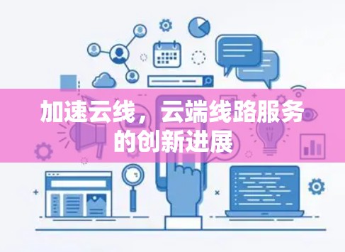 加速云线,云端线路服务的创新进展 加速云线,云端线路服务的创新进展