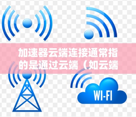 加速器云端连接通常指的是通过云端（如云端服务器、数据库或云存储）实现数据加速或传输连接的设备或软件。以下是一些可能的解释和应用