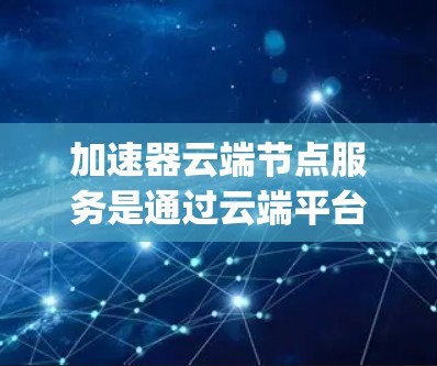 加速器云端节点服务是通过云端平台(如AWS、Azure、Google Cloud等)提供GPU加速器的访问和使用服务。以下是对该服务的详细说明 加速器云端节点服务是通过云端平台(如AWS、Azure、Google Cloud等)提供GPU加速器的访问和使用服务。以下是对该服务的详细说明