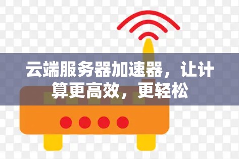 云端服务器加速器，让计算更高效，更轻松
