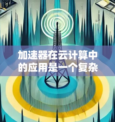 加速器在云计算中的应用是一个复杂而多维度的问题，涉及多个技术领域和实际应用场景。以下是对加速器在云计算中的详细分析