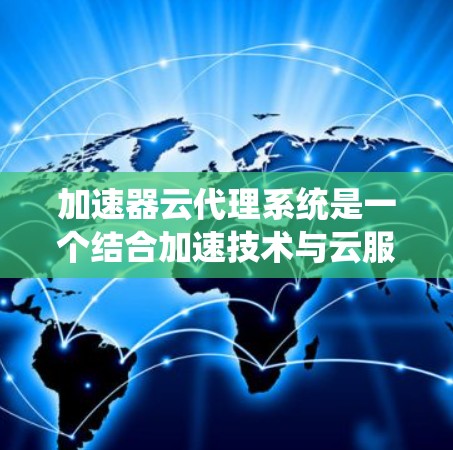 加速器云代理系统是一个结合加速技术与云服务的系统，旨在通过加速方式提升云服务的性能、效率和可用性。以下是对该系统的详细分析