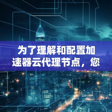 为了理解和配置加速器云代理节点,您可以按照以下步骤进行 为了理解和配置加速器云代理节点,您可以按照以下步骤进行