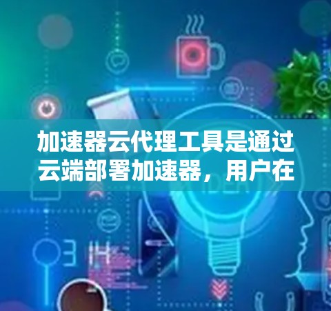 加速器云代理工具是通过云端部署加速器，用户在需要时自动调用加速功能，从而提升网站加载速度。以下是详细的步骤和注意事项