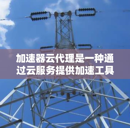 加速器云代理是一种通过云服务提供加速工具的解决方案，用户可以在云端使用加速器，提供灵活、弹性、成本较低的加速功能。以下是对加速器云代理的详细分析