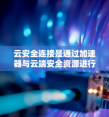 云安全连接是通过加速器与云端安全资源进行连接，用于保护数据和网络的安全。以下是对该问题的分步解释