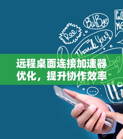 远程桌面连接加速器优化，提升协作效率的双刃剑