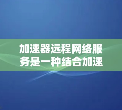 加速器远程网络服务是一种结合加速器和远程网络功能的工具,旨在提供快速的下载和上传体验。以下是该服务的详细介绍 加速器远程网络服务是一种结合加速器和远程网络功能的工具,旨在提供快速的下载和上传体验。以下是该服务的详细介绍
