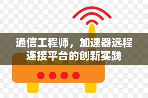 通信工程师,加速器远程连接平台的创新实践 通信工程师,加速器远程连接平台的创新实践
