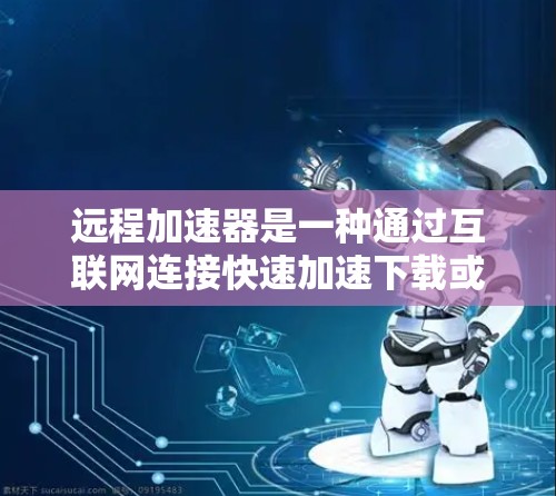 远程加速器是一种通过互联网连接快速加速下载或传输文件的技术，通常可以在没有安装加速器或服务器的情况下使用。以下是一些步骤和注意事项