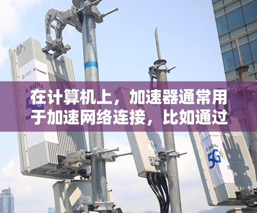 在计算机上，加速器通常用于加速网络连接，比如通过路由器或交换机来连接多个网络。以下是一些常见的情况和步骤，帮助您实现远程连接