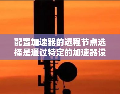 配置加速器的远程节点选择是通过特定的加速器设置文件，通常命名为加速器配置或加速器设置，其中包含连接选项。以下是详细步骤